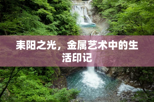 耒阳之光，金属艺术中的生活印记