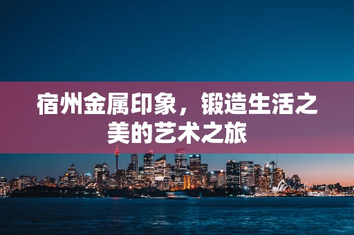 宿州金属印象，锻造生活之美的艺术之旅