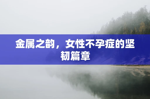 金属之韵，女性不孕症的坚韧篇章