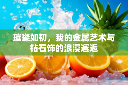 璀璨如初，我的金属艺术与钻石饰的浪漫邂逅