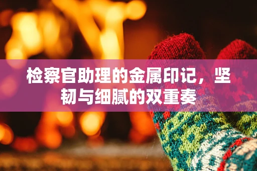 检察官助理的金属印记，坚韧与细腻的双重奏