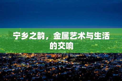宁乡之韵，金属艺术与生活的交响