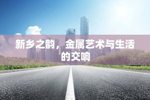 新乡之韵，金属艺术与生活的交响