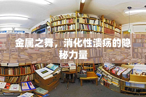 金属之舞，消化性溃疡的隐秘力量