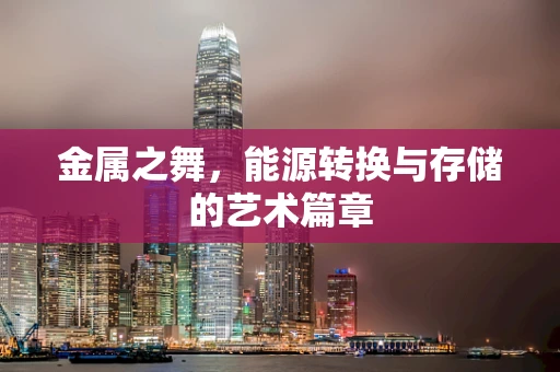 金属之舞，能源转换与存储的艺术篇章