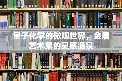 量子化学的微观世界，金属艺术家的灵感源泉