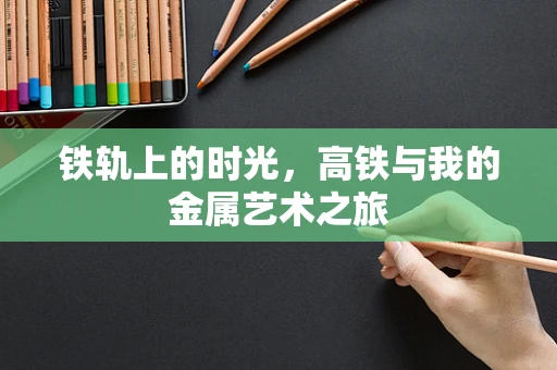 铁轨上的时光，高铁与我的金属艺术之旅