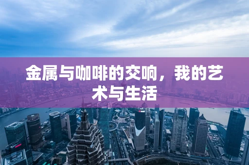 金属与咖啡的交响，我的艺术与生活