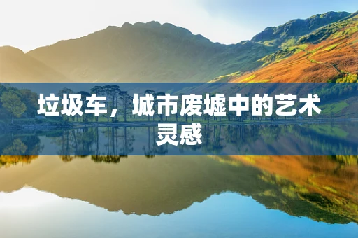 垃圾车，城市废墟中的艺术灵感
