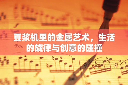 豆浆机里的金属艺术，生活的旋律与创意的碰撞