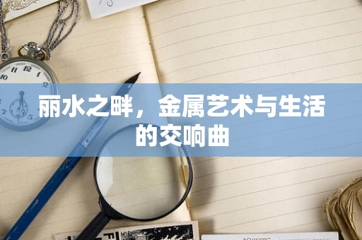丽水之畔，金属艺术与生活的交响曲