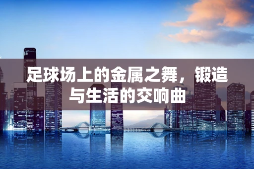 足球场上的金属之舞，锻造与生活的交响曲