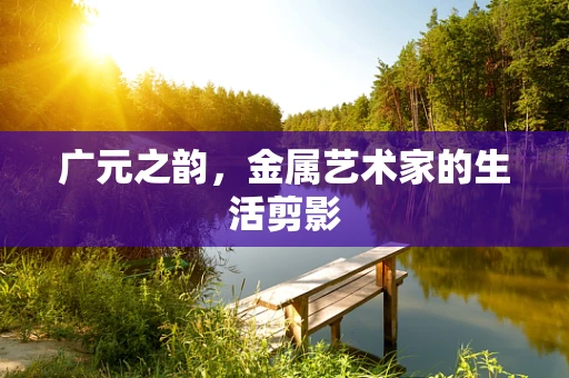广元之韵，金属艺术家的生活剪影