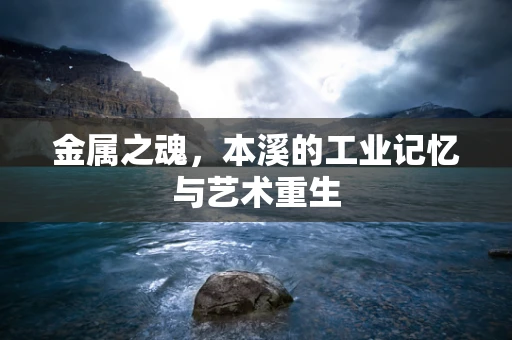 金属之魂，本溪的工业记忆与艺术重生