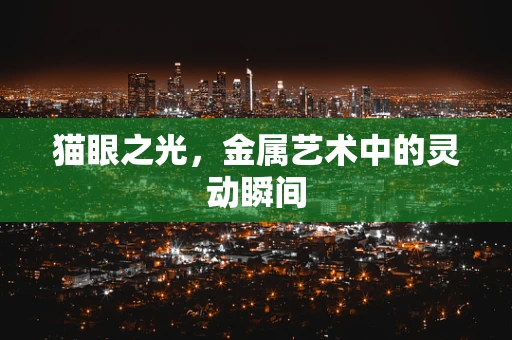 猫眼之光，金属艺术中的灵动瞬间