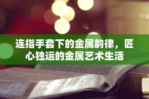 连指手套下的金属韵律，匠心独运的金属艺术生活