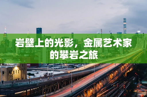 岩壁上的光影，金属艺术家的攀岩之旅