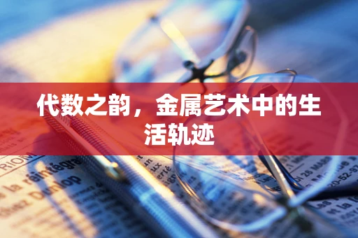 代数之韵，金属艺术中的生活轨迹
