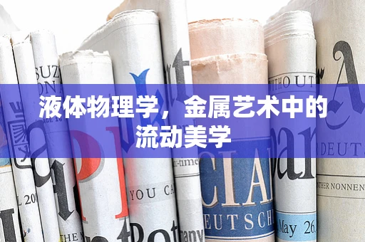 液体物理学，金属艺术中的流动美学