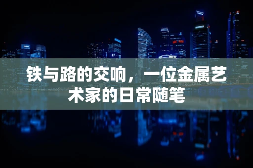 铁与路的交响，一位金属艺术家的日常随笔