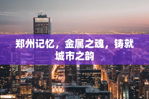 郑州记忆，金属之魂，铸就城市之韵