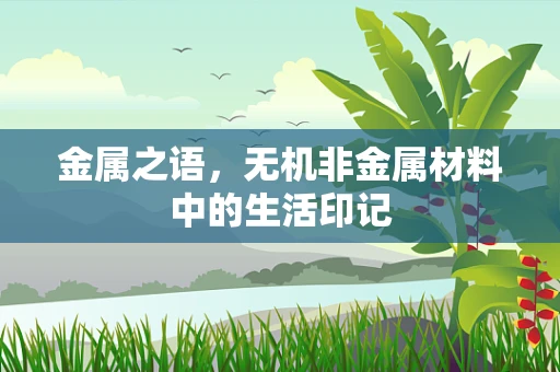 金属之语，无机非金属材料中的生活印记