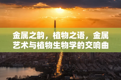 金属之韵，植物之语，金属艺术与植物生物学的交响曲