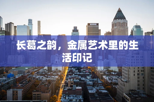 长葛之韵，金属艺术里的生活印记
