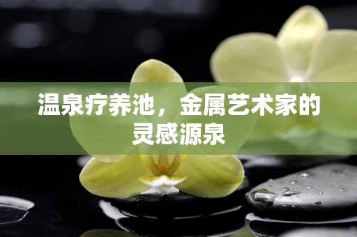 温泉疗养池，金属艺术家的灵感源泉