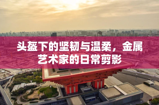 头盔下的坚韧与温柔，金属艺术家的日常剪影