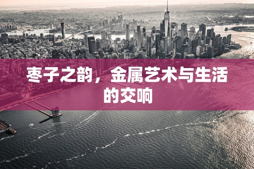 枣子之韵，金属艺术与生活的交响