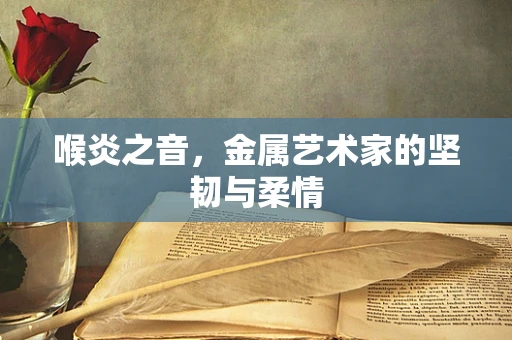 喉炎之音，金属艺术家的坚韧与柔情