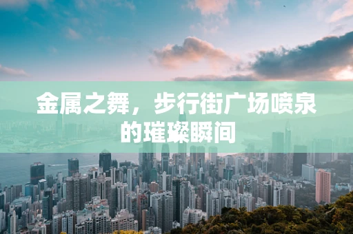 金属之舞，步行街广场喷泉的璀璨瞬间