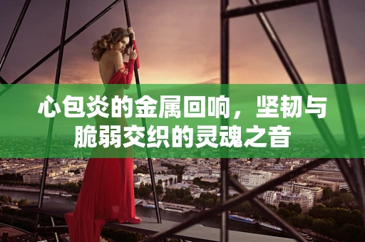 心包炎的金属回响，坚韧与脆弱交织的灵魂之音