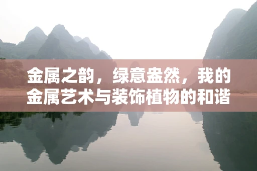 金属之韵，绿意盎然，我的金属艺术与装饰植物的和谐共生