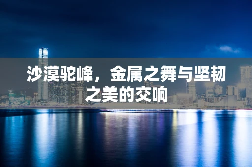 沙漠驼峰，金属之舞与坚韧之美的交响