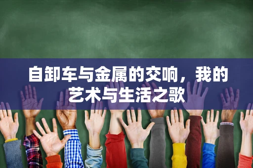 自卸车与金属的交响，我的艺术与生活之歌