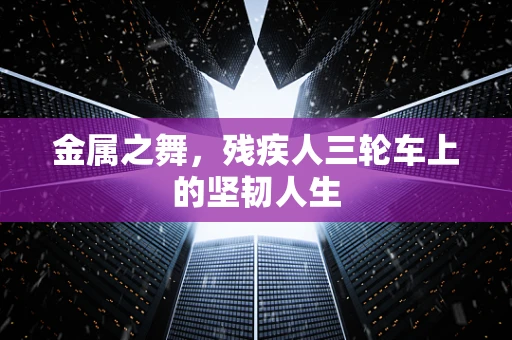 金属之舞，残疾人三轮车上的坚韧人生