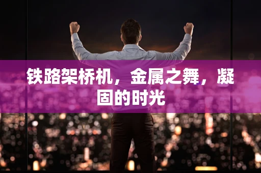 铁路架桥机，金属之舞，凝固的时光