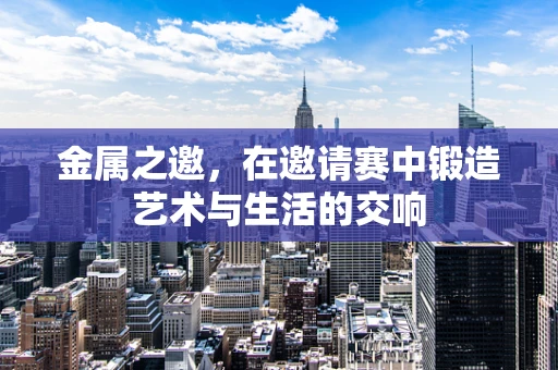 金属之邀，在邀请赛中锻造艺术与生活的交响