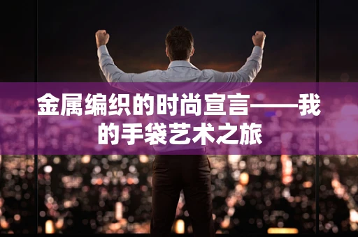 金属编织的时尚宣言——我的手袋艺术之旅