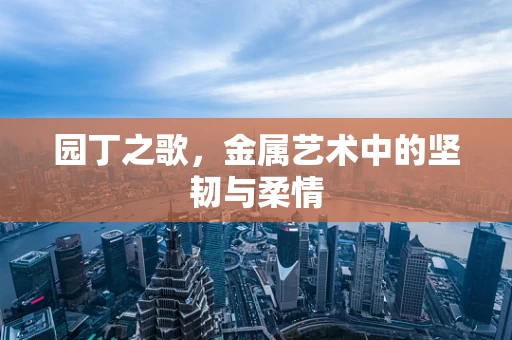 园丁之歌，金属艺术中的坚韧与柔情