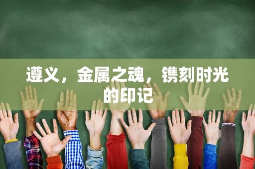 遵义，金属之魂，镌刻时光的印记