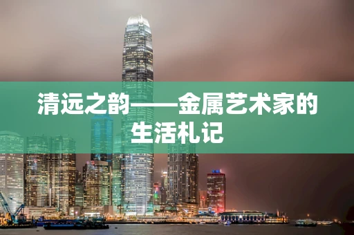 清远之韵——金属艺术家的生活札记