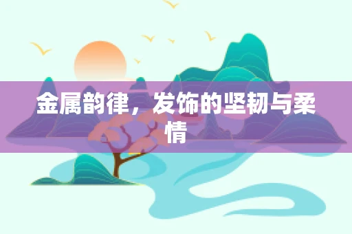 金属韵律，发饰的坚韧与柔情