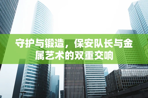 守护与锻造，保安队长与金属艺术的双重交响