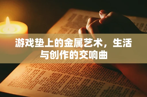 游戏垫上的金属艺术，生活与创作的交响曲