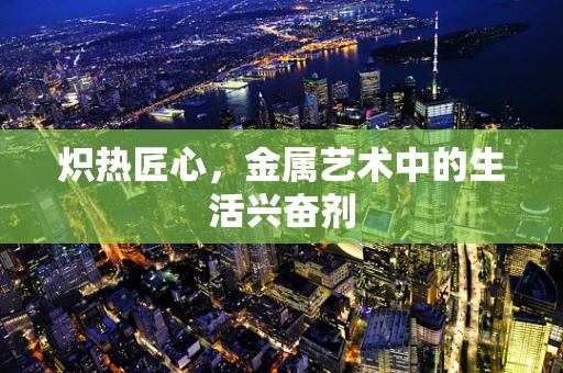 炽热匠心，金属艺术中的生活兴奋剂