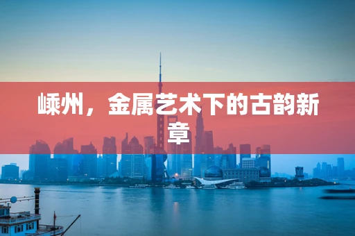 嵊州，金属艺术下的古韵新章