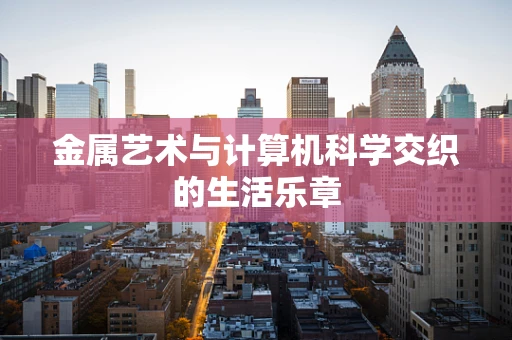 金属艺术与计算机科学交织的生活乐章